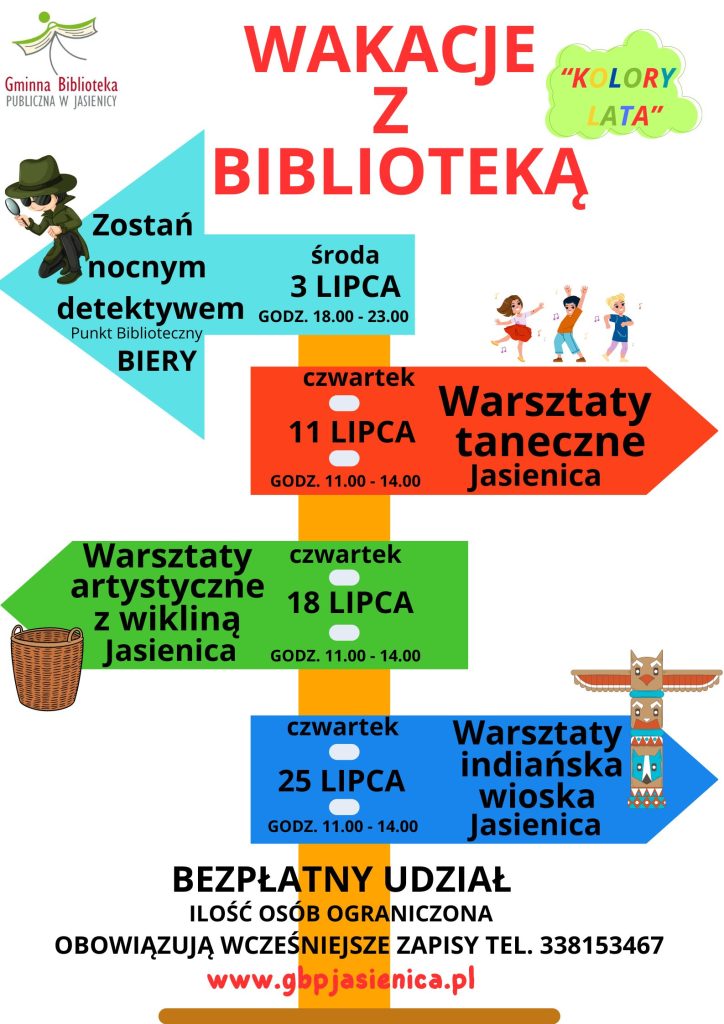 Zapraszamy na zajęcia wakacyjne pt. "Kolory lata" dzieci w wieku od 7 do 12 lat. 3 lipca 2024 / środa/ gra terenowa pt. Zostań nocnym detektywem w godzinach 18:00-23:00 BIERY 11 lipca 2024  /czwartek/ warsztaty taneczne w godz. 11:00-14:00 - GBP w Jasienicy 18 lipca 2024 / czwartek/ warsztaty artystyczne z wikliną w godz. 11:00-14:00 - GBP w Jasienicy 25 lipca 2024 /czwartek/ warsztaty integracyjne pt. Indiańska wioska w godz. 11:00-14:00 - GBP w Jasienicy W tym roku Wakacje z biblioteką " Kolory lata" rozpoczniemy z prawdziwymi detektywem. Spotkamy się w środę 3 lipca 2024 o godz. 18.00 w Punkcie Bibliotecznym w Bierach, gdzie poznamy prowadzącego tę nocną grę w detektywów. Na dzieci czeka wiele atrakcji związanych z tematyką detektywistyczną. Poznanie technik samoobrony oraz nocne podchody to część przygotowanych atrakcji dla dzieci. Ilość osób mogących wziąć udział w wydarzeniu jest ograniczona. Zgłoszonym i zapisanym dzieciom zapewniamy opiekę. Uczestnicy powinni mieć dobre obuwie, odpowiednią odzież, kanapki, napoje i dobry humor. Oprócz Nocy Detektywów, na dzieci w miesiącu lipcu czekają warsztaty taneczne, artystyczne z wikliną oraz warsztaty integracyjne o tematyce indiańskiej. Wszystkie zajęcia są bezpłatne i obowiązują wcześniejsze zapisy. W pierwszej kolejności zapisujemy dzieci, które są Czytelnikami naszych Bibliotek.   Serdecznie zapraszamy!